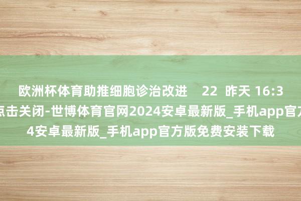 欧洲杯体育助推细胞诊治改进 22 昨天 16:35 一财最热 点击关闭-世博体育官网2024安卓最新版_手机app官方版免费安装下载