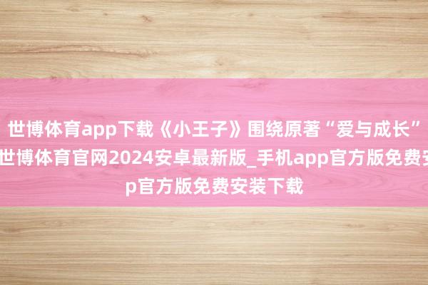 世博体育app下载《小王子》围绕原著“爱与成长”的内核-世博体育官网2024安卓最新版_手机app官方版免费安装下载