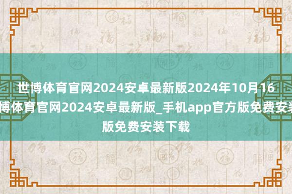 世博体育官网2024安卓最新版2024年10月16日-世博体育官网2024安卓最新版_手机app官方版免费安装下载
