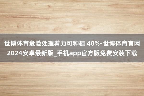 世博体育危险处理着力可种植 40%-世博体育官网2024安卓最新版_手机app官方版免费安装下载