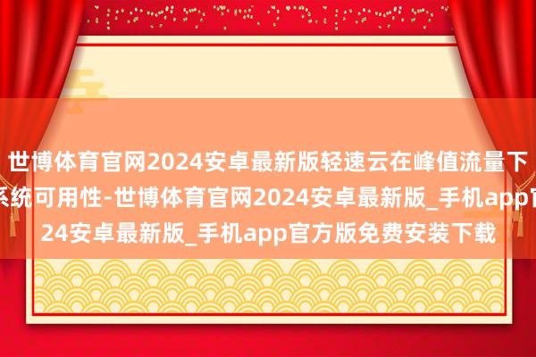 世博体育官网2024安卓最新版轻速云在峰值流量下仍能保管99.9%的系统可用性-世博体育官网2024安卓最新版_手机app官方版免费安装下载