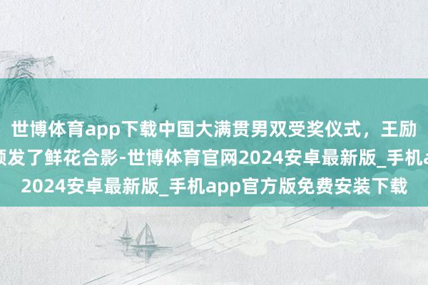 世博体育app下载中国大满贯男双受奖仪式，王励勤为王楚钦、林诗栋颁发了鲜花合影-世博体育官网2024安卓最新版_手机app官方版免费安装下载