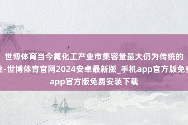 世博体育 当今氟化工产业市集容量最大仍为传统的制冷剂行业-世博体育官网2024安卓最新版_手机app官方版免费安装下载