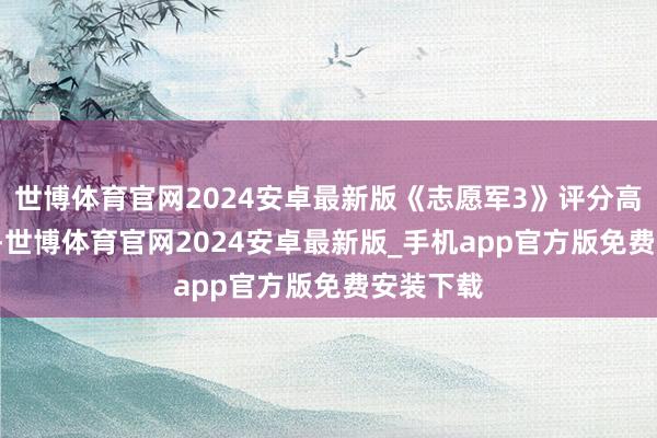 世博体育官网2024安卓最新版《志愿军3》评分高达7.3分-世博体育官网2024安卓最新版_手机app官方版免费安装下载