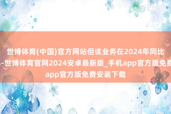 世博体育(中国)官方网站但该业务在2024年同比下落了4%-世博体育官网2024安卓最新版_手机app官方版免费安装下载