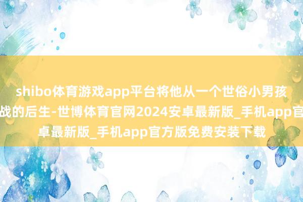 shibo体育游戏app平台将他从一个世俗小男孩变成了好意思如肖战的后生-世博体育官网2024安卓最新版_手机app官方版免费安装下载