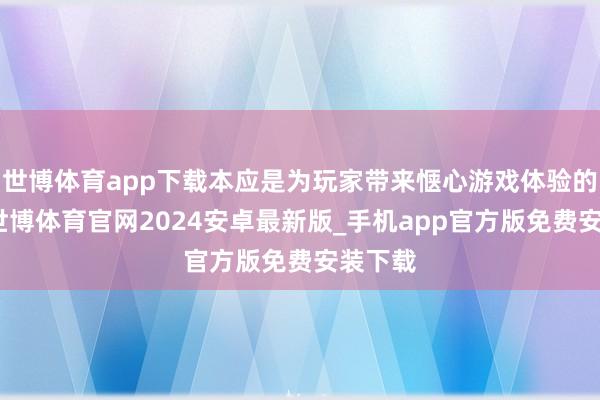 世博体育app下载本应是为玩家带来惬心游戏体验的平台-世博体育官网2024安卓最新版_手机app官方版免费安装下载