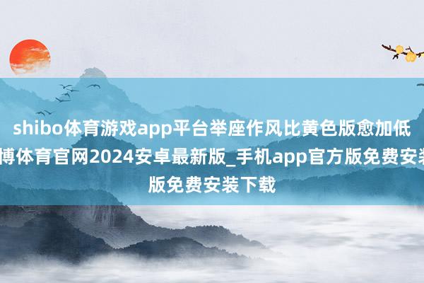 shibo体育游戏app平台举座作风比黄色版愈加低调-世博体育官网2024安卓最新版_手机app官方版免费安装下载