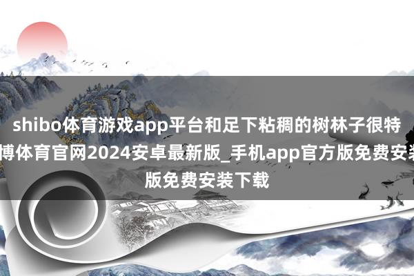 shibo体育游戏app平台和足下粘稠的树林子很特地-世博体育官网2024安卓最新版_手机app官方版免费安装下载