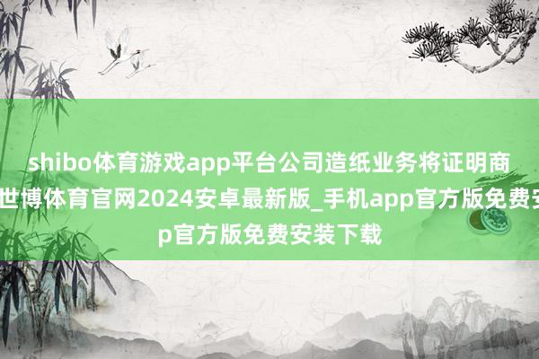 shibo体育游戏app平台公司造纸业务将证明商场情况-世博体育官网2024安卓最新版_手机app官方版免费安装下载