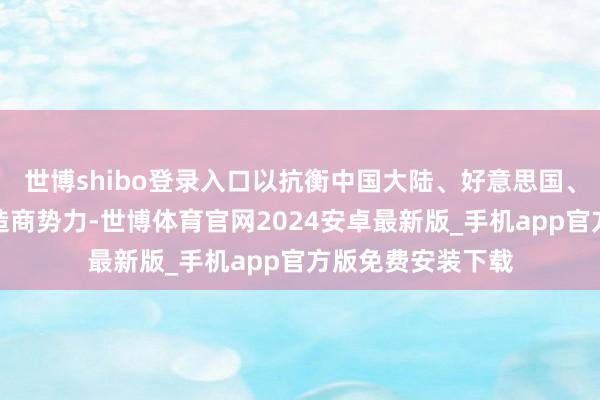 世博shibo登录入口以抗衡中国大陆、好意思国、欧洲等电动车制造商势力-世博体育官网2024安卓最新版_手机app官方版免费安装下载