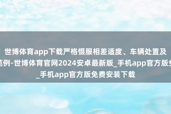 世博体育app下载严格慑服相差适度、车辆处置及消毒等防疫范例-世博体育官网2024安卓最新版_手机app官方版免费安装下载