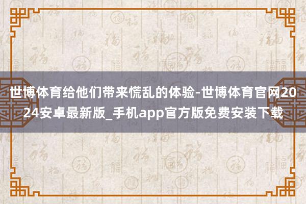 世博体育给他们带来慌乱的体验-世博体育官网2024安卓最新版_手机app官方版免费安装下载