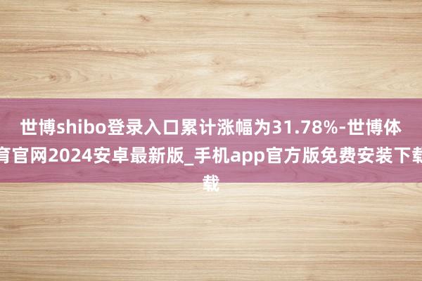 世博shibo登录入口累计涨幅为31.78%-世博体育官网2024安卓最新版_手机app官方版免费安装下载