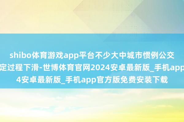 shibo体育游戏app平台不少大中城市惯例公交澄莹的客流量出现一定过程下滑-世博体育官网2024安卓最新版_手机app官方版免费安装下载