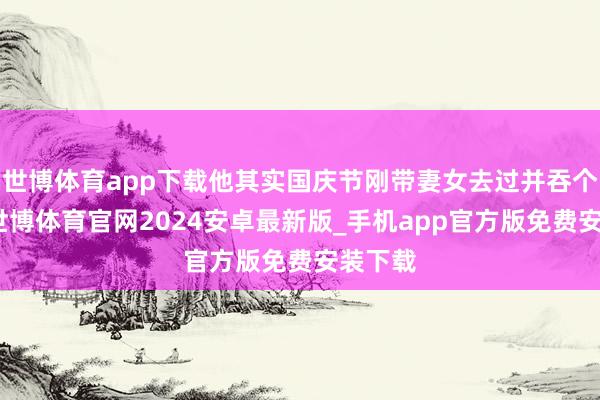 世博体育app下载他其实国庆节刚带妻女去过并吞个场地-世博体育官网2024安卓最新版_手机app官方版免费安装下载