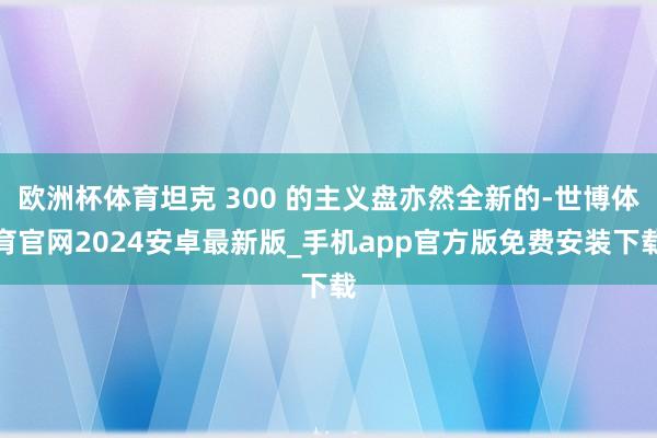 欧洲杯体育坦克 300 的主义盘亦然全新的-世博体育官网2024安卓最新版_手机app官方版免费安装下载