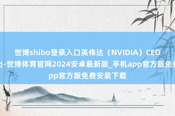 世博shibo登录入口英伟达(NVIDIA)CEO黄仁勋指出-世博体育官网2024安卓最新版_手机app官方版免费安装下载