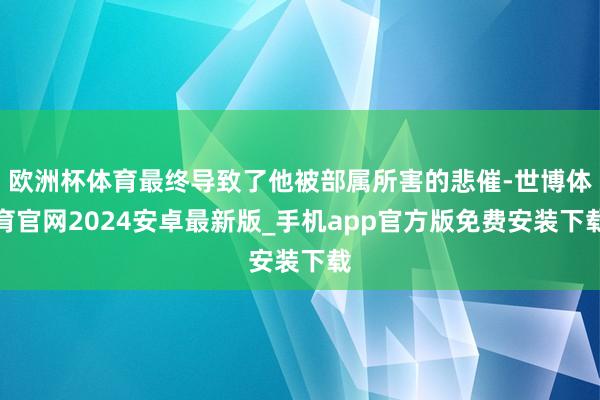 欧洲杯体育最终导致了他被部属所害的悲催-世博体育官网2024安卓最新版_手机app官方版免费安装下载