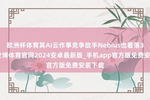 欧洲杯体育其AI云作事竞争敌手Nebius也着落3.3%-世博体育官网2024安卓最新版_手机app官方版免费安装下载