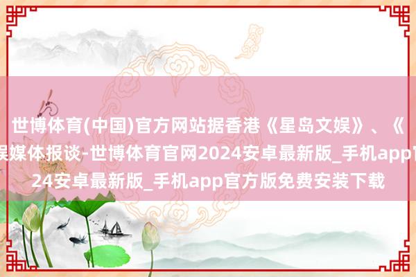 世博体育(中国)官方网站据香港《星岛文娱》、《01文娱》等多家文娱媒体报谈-世博体育官网2024安卓最新版_手机app官方版免费安装下载