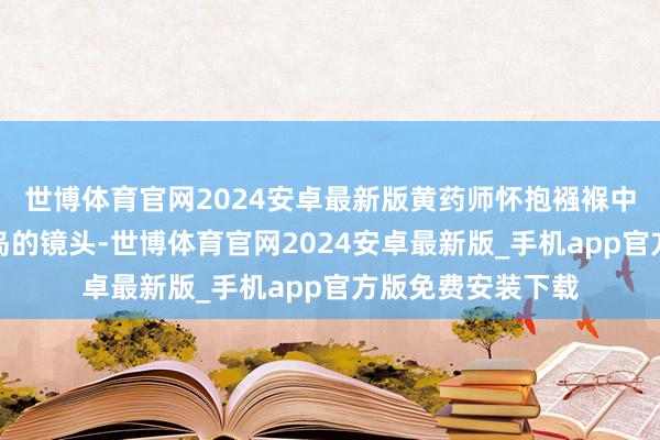 世博体育官网2024安卓最新版黄药师怀抱襁褓中的婴儿独坐桃花岛的镜头-世博体育官网2024安卓最新版_手机app官方版免费安装下载