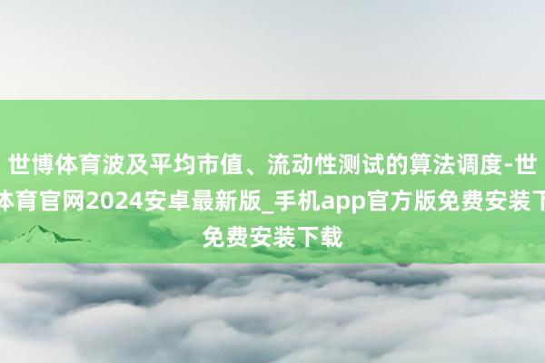 世博体育波及平均市值、流动性测试的算法调度-世博体育官网2024安卓最新版_手机app官方版免费安装下载