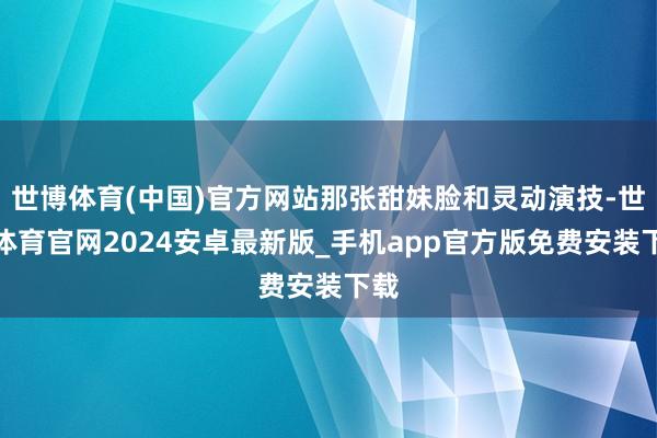 世博体育(中国)官方网站那张甜妹脸和灵动演技-世博体育官网2024安卓最新版_手机app官方版免费安装下载
