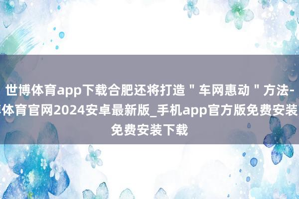 世博体育app下载合肥还将打造"车网惠动"方法-世博体育官网2024安卓最新版_手机app官方版免费安装下载