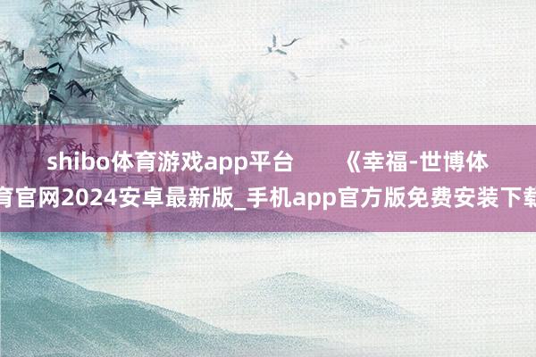 shibo体育游戏app平台 《幸福-世博体育官网2024安卓最新版_手机app官方版免费安装下载