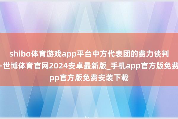 shibo体育游戏app平台中方代表团的费力谈判毫无痕迹-世博体育官网2024安卓最新版_手机app官方版免费安装下载