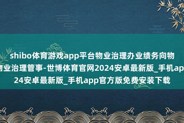 shibo体育游戏app平台物业治理办业绩务向物业缔造商和业主提供物业治理管事-世博体育官网2024安卓最新版_手机app官方版免费安装下载