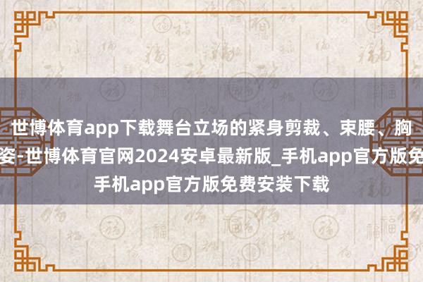 世博体育app下载舞台立场的紧身剪裁、束腰、胸背挺拔的站姿-世博体育官网2024安卓最新版_手机app官方版免费安装下载