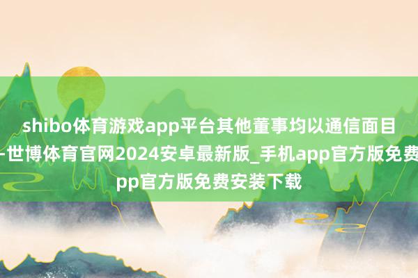 shibo体育游戏app平台其他董事均以通信面目插足会议-世博体育官网2024安卓最新版_手机app官方版免费安装下载