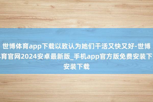 世博体育app下载以致认为她们干活又快又好-世博体育官网2024安卓最新版_手机app官方版免费安装下载