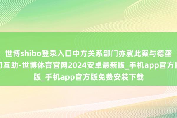世博shibo登录入口中方关系部门亦就此案与德垄断部门保持密切互助-世博体育官网2024安卓最新版_手机app官方版免费安装下载