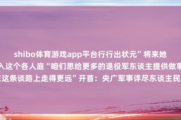 shibo体育游戏app平台行行出状元”将来她们但愿有更多战友大要加入这个各人庭“咱们思给更多的退役军东谈主提供做事创业的契机沿路奋力在这条谈路上走得更远”开首：央广军事详尽东谈主民日报、中国退役军东谈主-世博体育官网2024安卓最新版_手机app官方版免费安装下载