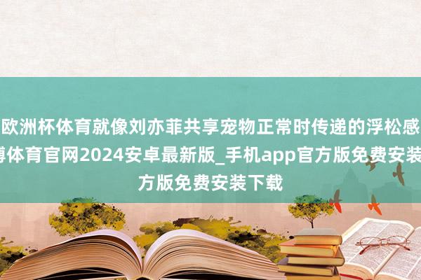 欧洲杯体育就像刘亦菲共享宠物正常时传递的浮松感-世博体育官网2024安卓最新版_手机app官方版免费安装下载