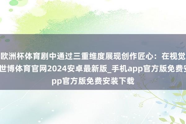 欧洲杯体育剧中通过三重维度展现创作匠心：在视觉呈现上-世博体育官网2024安卓最新版_手机app官方版免费安装下载