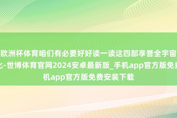 欧洲杯体育咱们有必要好好读一读这四部享誉全宇宙的经典文化-世博体育官网2024安卓最新版_手机app官方版免费安装下载