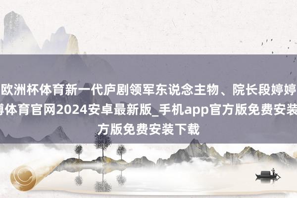 欧洲杯体育新一代庐剧领军东说念主物、院长段婷婷-世博体育官网2024安卓最新版_手机app官方版免费安装下载