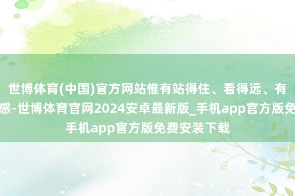 世博体育(中国)官方网站惟有站得住、看得远、有小数点互动感-世博体育官网2024安卓最新版_手机app官方版免费安装下载