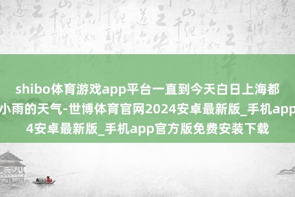 shibo体育游戏app平台一直到今天白日上海都守护阴到多云偶然有小雨的天气-世博体育官网2024安卓最新版_手机app官方版免费安装下载