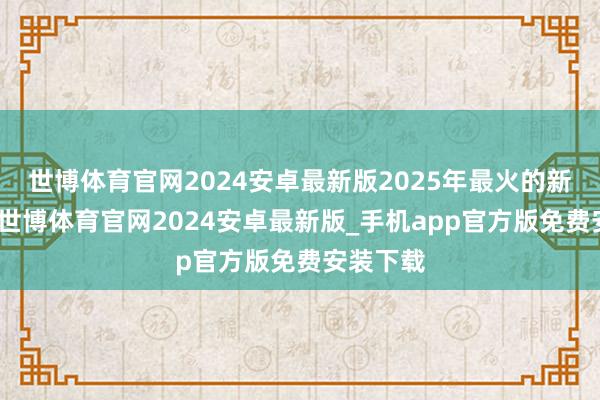 世博体育官网2024安卓最新版2025年最火的新车之一-世博体育官网2024安卓最新版_手机app官方版免费安装下载