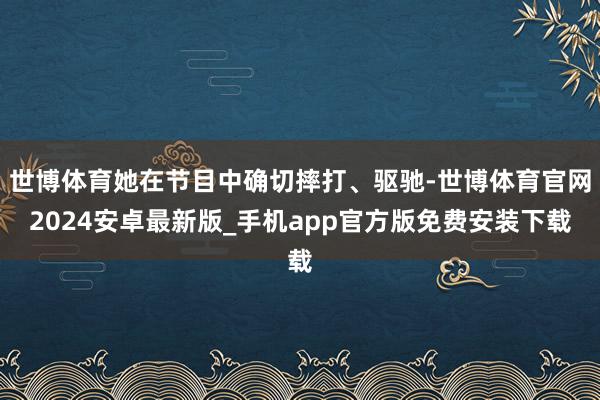 世博体育她在节目中确切摔打、驱驰-世博体育官网2024安卓最新版_手机app官方版免费安装下载