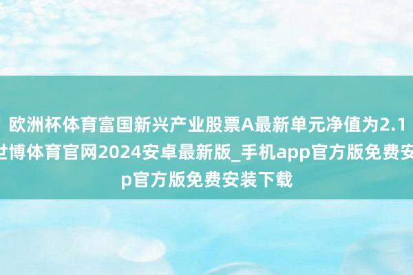 欧洲杯体育富国新兴产业股票A最新单元净值为2.114元-世博体育官网2024安卓最新版_手机app官方版免费安装下载