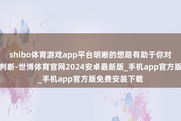shibo体育游戏app平台明晰的想路有助于你对事物的分析与判断-世博体育官网2024安卓最新版_手机app官方版免费安装下载