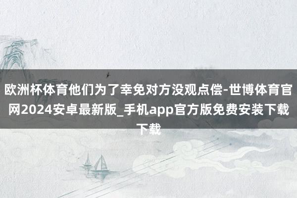 欧洲杯体育他们为了幸免对方没观点偿-世博体育官网2024安卓最新版_手机app官方版免费安装下载