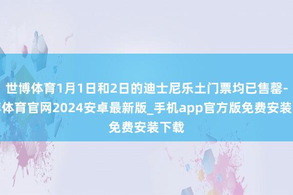 世博体育1月1日和2日的迪士尼乐土门票均已售罄-世博体育官网2024安卓最新版_手机app官方版免费安装下载