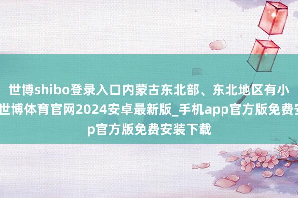 世博shibo登录入口内蒙古东北部、东北地区有小到中雪-世博体育官网2024安卓最新版_手机app官方版免费安装下载